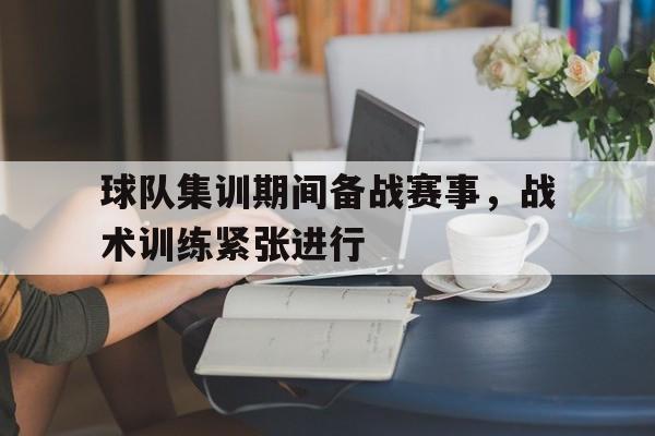 球队集训期间备战赛事，战术训练紧张进行