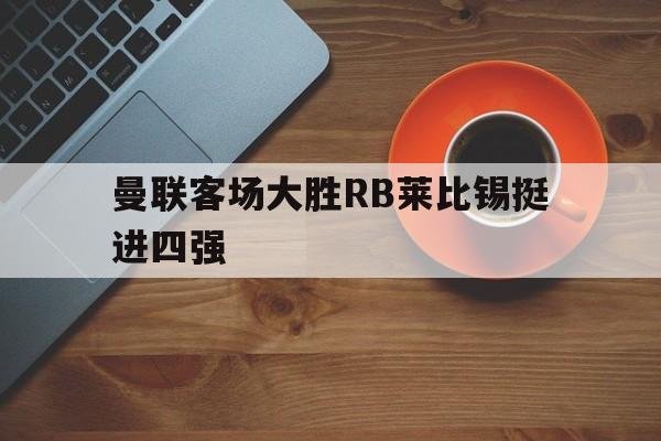 曼联客场大胜RB莱比锡挺进四强的简单介绍