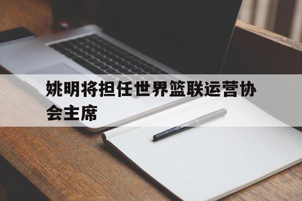 包含姚明将担任世界篮联运营协会主席的词条