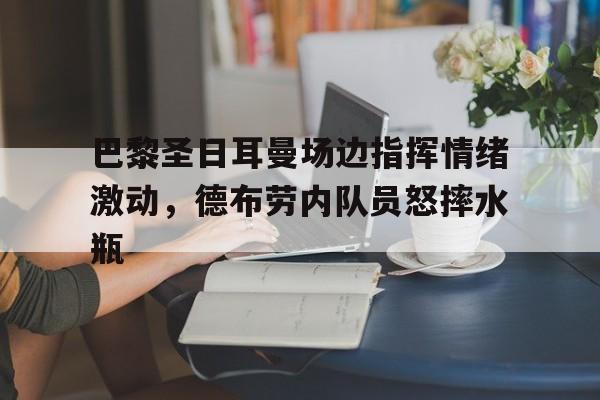 巴黎圣日耳曼场边指挥情绪激动，德布劳内队员怒摔水瓶
